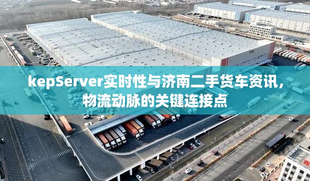 kepServer实时性与济南二手货车资讯，物流动脉的关键连接点