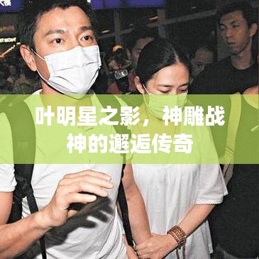 叶明星之影，神雕战神的邂逅传奇