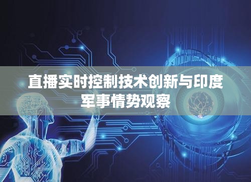 直播实时控制技术创新与印度军事情势观察