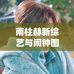 南柱赫新综艺与闹钟图片，轻松追综时光启动！