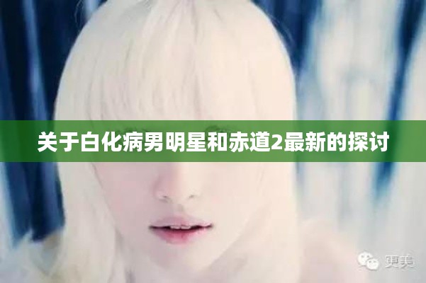 关于白化病男明星和赤道2最新的探讨