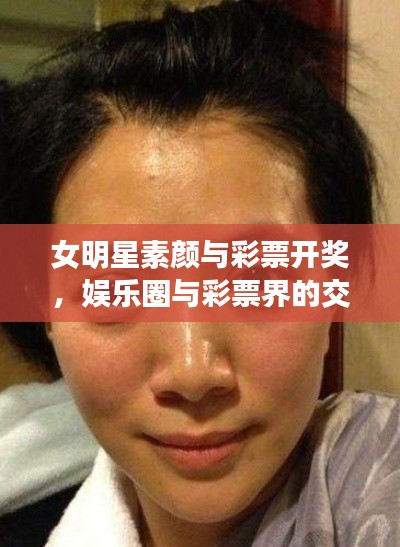 女明星素颜与彩票开奖，娱乐圈与彩票界的交汇焦点