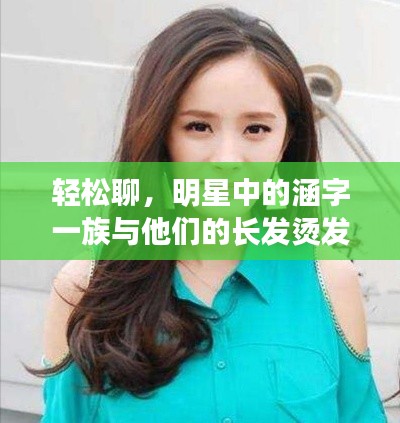 轻松聊，明星中的涵字一族与他们的长发烫发新风尚