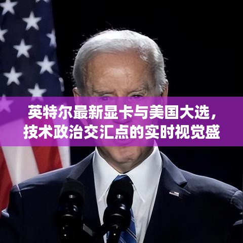 英特尔最新显卡与美国大选，技术政治交汇点的实时视觉盛宴