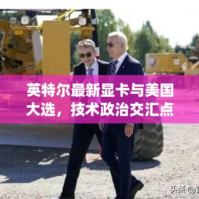 英特尔最新显卡与美国大选,技术政治交汇点的实时视觉盛宴