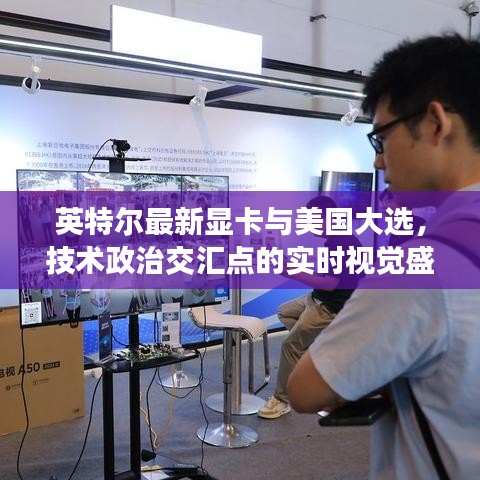 英特尔最新显卡与美国大选,技术政治交汇点的实时视觉盛宴