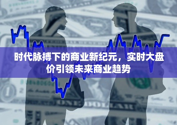 时代脉搏下的商业新纪元，实时大盘价引领未来商业趋势