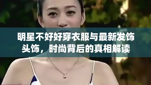 明星不好好穿衣服与最新发饰头饰，时尚背后的真相解读