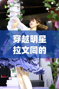 穿越明星拉文同的2018年，精彩新闻回顾
