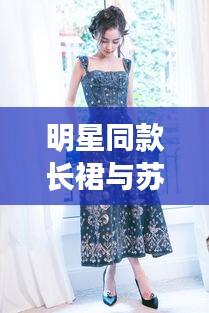 明星同款长裙与苏州95号汽油，聚焦时尚与价值，警惕虚假宣传