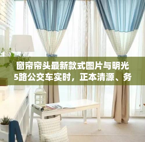 窗帘帘头最新款式图片与明光5路公交车实时，正本清源、务实指导与打假警示
