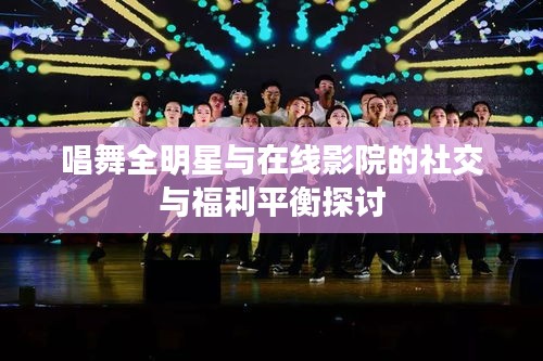 唱舞全明星与在线影院的社交与福利平衡探讨