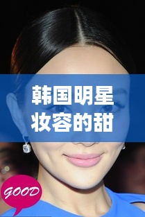 韩国明星妆容的甜美与最新MM风格,定义、深度解读与虚假宣传警示