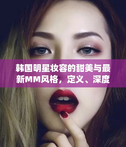 韩国明星妆容的甜美与最新MM风格,定义、深度解读与虚假宣传警示