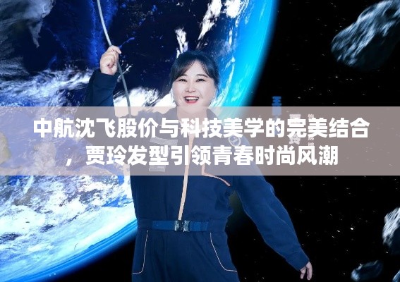 中航沈飞股价与科技美学的完美结合,贾玲发型引领青春时尚风潮