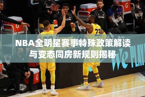 NBA全明星赛事特殊政策解读与变态同房新规则揭秘