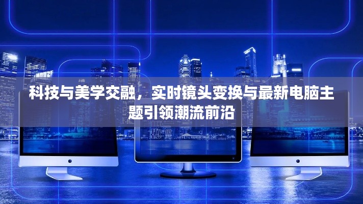 科技与美学交融,实时镜头变换与最新电脑主题引领潮流前沿