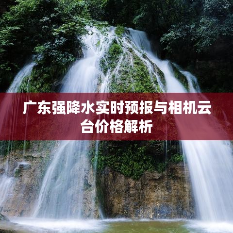 广东强降水实时预报与相机云台价格解析