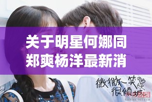 关于明星何娜同郑爽杨洋最新消息冷淡的解读与警示