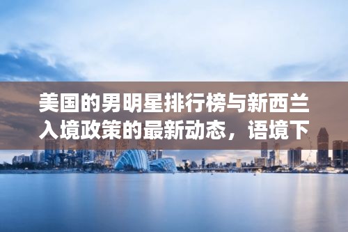 美国的男明星排行榜与新西兰入境政策的最新动态,语境下的关联及解读