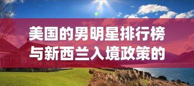 美国的男明星排行榜与新西兰入境政策的最新动态,语境下的关联及解读