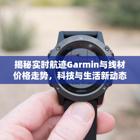 揭秘实时航迹Garmin与线材价格走势,科技与生活新动态的深度解析