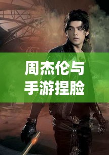 周杰伦与手游捏脸,明星与科技的奇妙碰撞