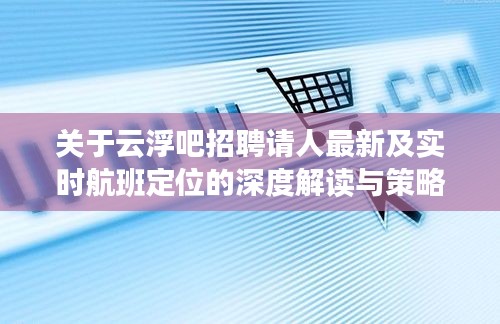 关于云浮吧招聘请人最新及实时航班定位的深度解读与策略探讨