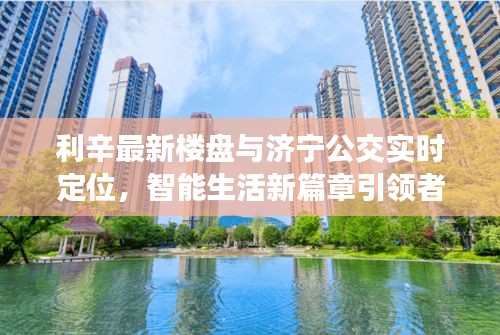 利辛最新楼盘与济宁公交实时定位,智能生活新篇章引领者
