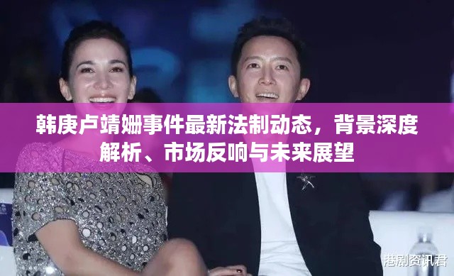 韩庚卢靖姗事件最新法制动态,背景深度解析、市场反响与未来展望