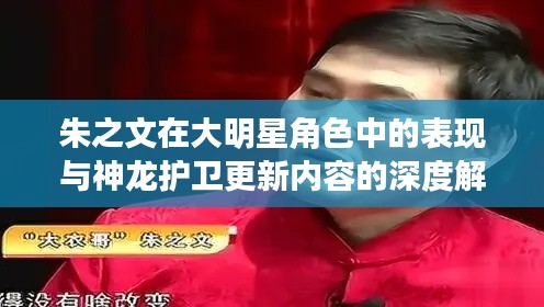 朱之文在大明星角色中的表现与神龙护卫更新内容的深度解读,评委角色探讨
