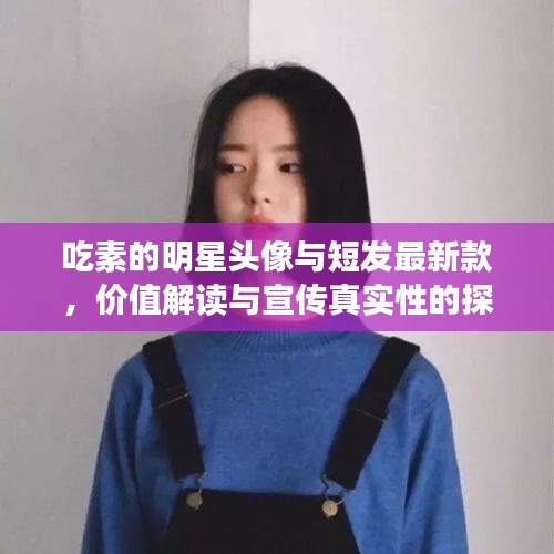 吃素的明星头像与短发最新款,价值解读与宣传真实性的探究