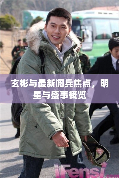 玄彬与最新阅兵焦点,明星与盛事概览