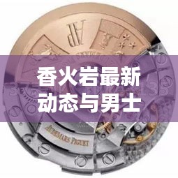 香火岩最新动态与男士机械表图片价格汇总!