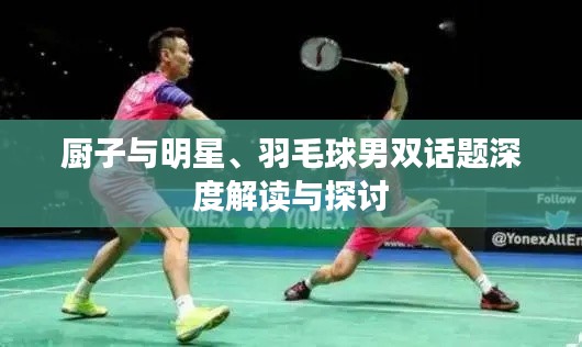 厨子与明星、羽毛球男双话题深度解读与探讨
