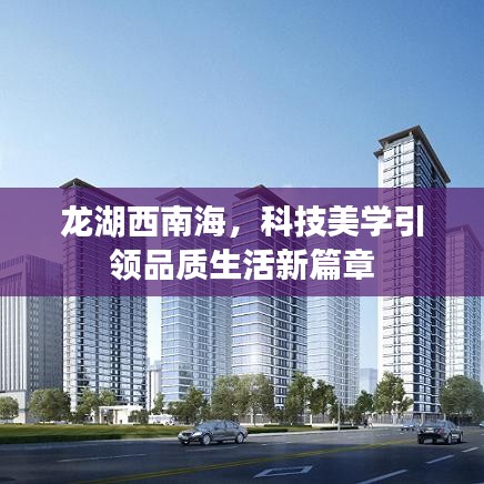 龙湖西南海,科技美学引领品质生活新篇章