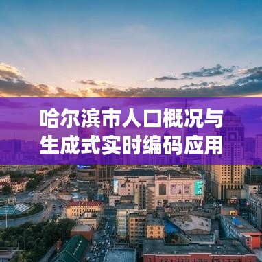 哈尔滨市人口概况与生成式实时编码应用解析