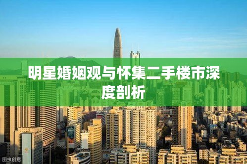 明星婚姻观与怀集二手楼市深度剖析