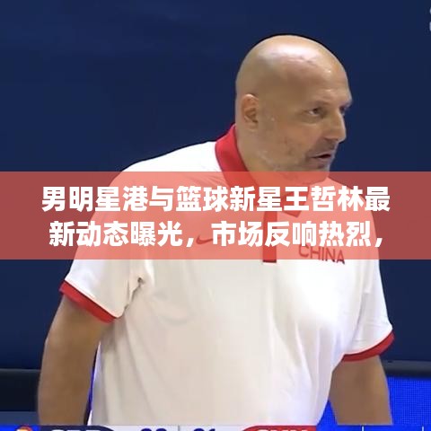 男明星港与篮球新星王哲林最新动态曝光,市场反响热烈,未来展望引人瞩目