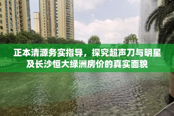 正本清源务实指导,探究超声刀与明星及长沙恒大绿洲房价的真实面貌