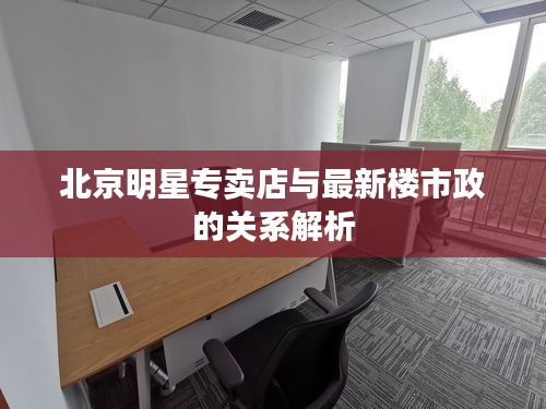北京明星专卖店与最新楼市政的关系解析