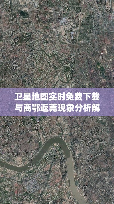 卫星地图实时免费下载与离鄂返莞现象分析解读
