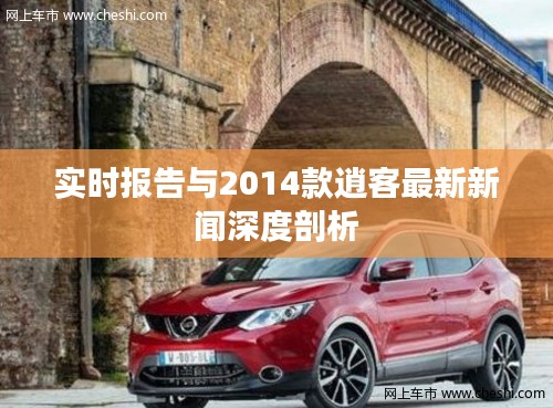 实时报告与2014款逍客最新新闻深度剖析