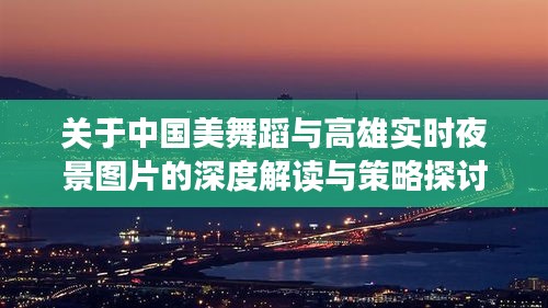 关于中国美舞蹈与高雄实时夜景图片的深度解读与策略探讨