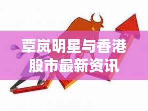 覃岚明星与香港股市最新资讯，全面解析与虚假宣传警惕