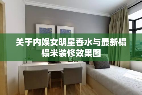 关于内娱女明星香水与最新榻榻米装修效果图
