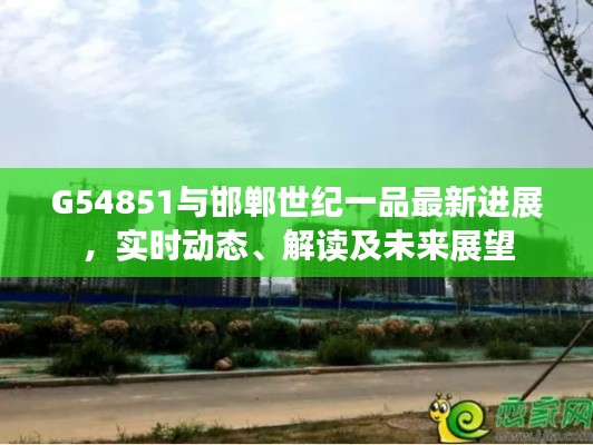 G54851与邯郸世纪一品最新进展,实时动态、解读及未来展望