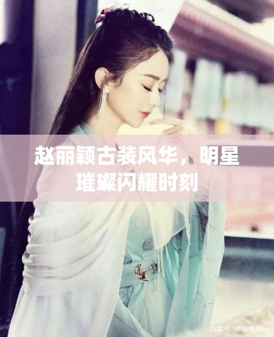 赵丽颖古装风华,明星璀璨闪耀时刻