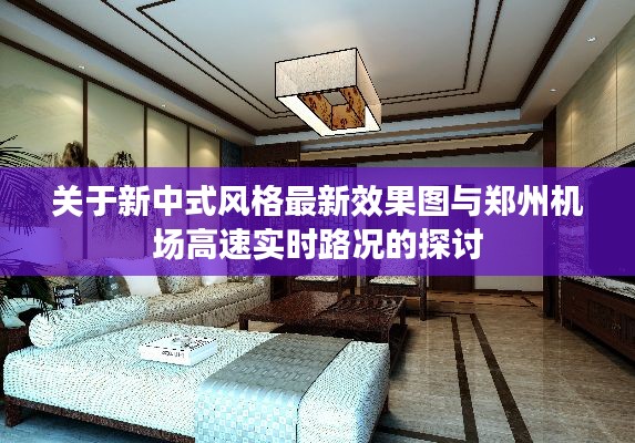 关于新中式风格最新效果图与郑州机场高速实时路况的探讨