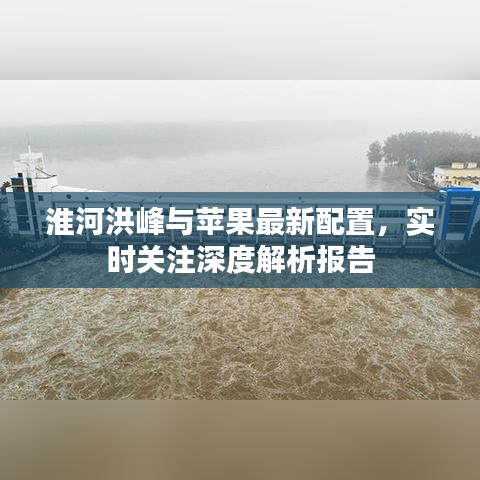淮河洪峰与苹果最新配置,实时关注深度解析报告